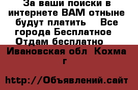 За ваши поиски в интернете ВАМ отныне будут платить! - Все города Бесплатное » Отдам бесплатно   . Ивановская обл.,Кохма г.